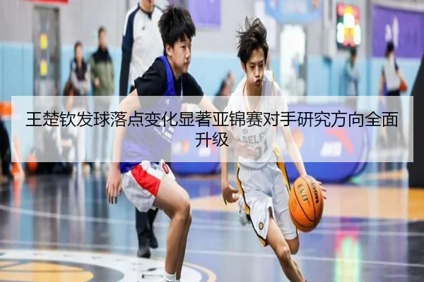 王楚钦发球落点变化显著亚锦赛对手研究方向全面升级 | BaJIeSPORtS