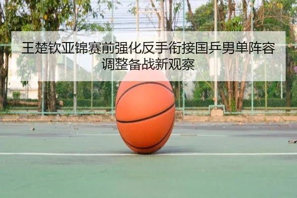 王楚钦亚锦赛前强化反手衔接国乒男单阵容调整备战新观察（BaJIeSPORtS）
